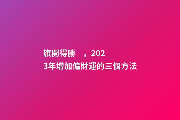 旗開得勝，2023年增加偏財運的三個方法